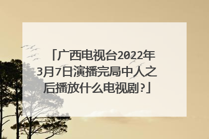 广西电视台2022年3月7日演播完局中人之后播放什么电视剧?
