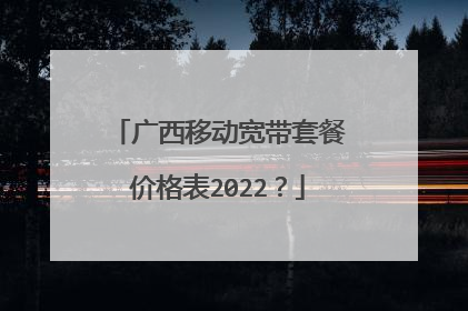 广西移动宽带套餐价格表2022？