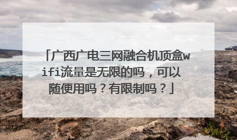 广西广电三网融合机顶盒wifi流量是无限的吗,可以随便用吗?有限制吗?