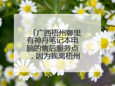 广西梧州哪里有神舟笔记本电脑的售后服务点,因为我离梧州比较近,电脑是在深圳买的。