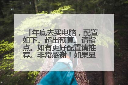 年底去买电脑，配置如下。超出预算。请指点。如有更好配置请推荐。非常感谢！如果显卡降为460如何？