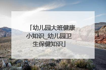 幼儿园大班健康小知识_幼儿园卫生保健知识