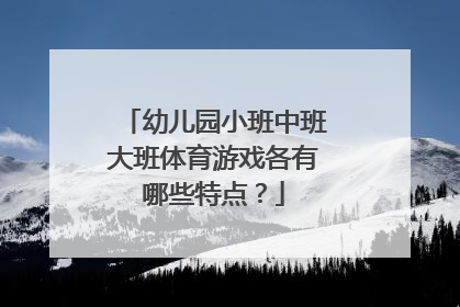 幼儿园小班中班大班体育游戏各有哪些特点？