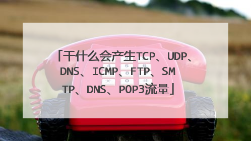 干什么会产生TCP、UDP、DNS、ICMP、FTP、SMTP、DNS、POP3流量