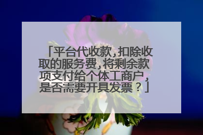平台代收款,扣除收取的服务费,将剩余款项支付给个体工商户,是否需要开具发票?