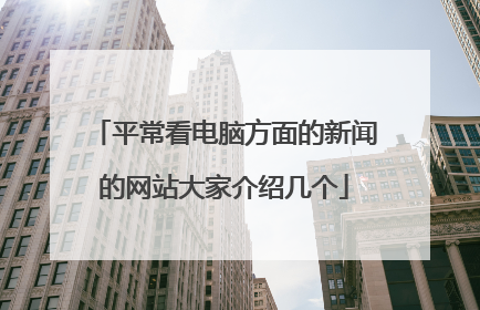 平常看电脑方面的新闻的网站大家介绍几个