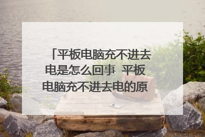 平板电脑充不进去电是怎么回事 平板电脑充不进去电的原因以及解决方法