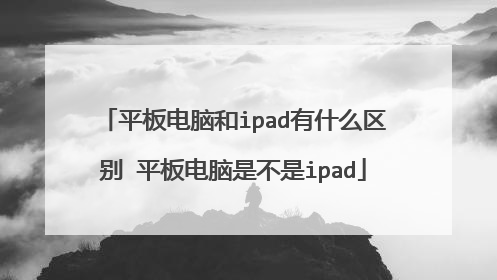 平板电脑和ipad有什么区别 平板电脑是不是ipad