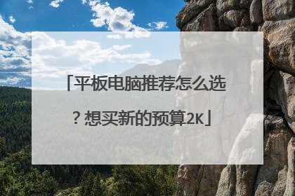 平板电脑推荐怎么选?想买新的预算2K