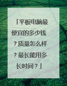 平板电脑最便宜的多少钱?质量怎么样?最长能用多长时间?