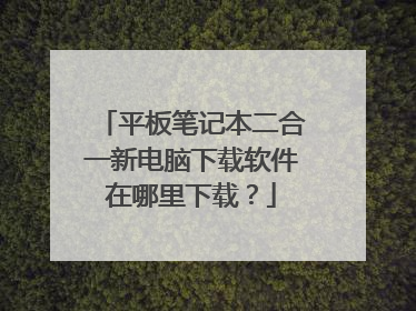 平板笔记本二合一新电脑下载软件在哪里下载？