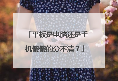 平板是电脑还是手机傻傻的分不清？