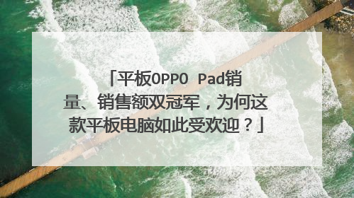 平板OPPO Pad销量、销售额双冠军,为何这款平板电脑如此受欢迎?