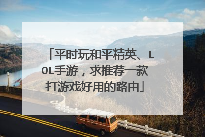 平时玩和平精英、LOL手游，求推荐一款打游戏好用的路由