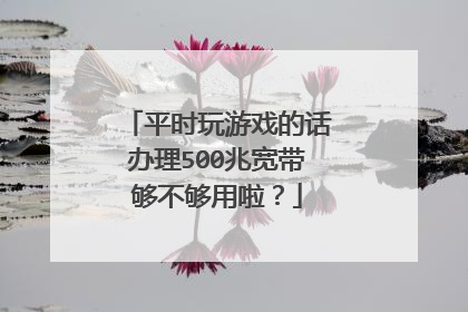 平时玩游戏的话办理500兆宽带够不够用啦？