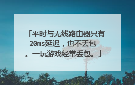 平时与无线路由器只有20ms延迟,也不丢包。一玩游戏经常丢包。