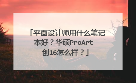 平面设计师用什么笔记本好?华硕ProArt 创16怎么样?