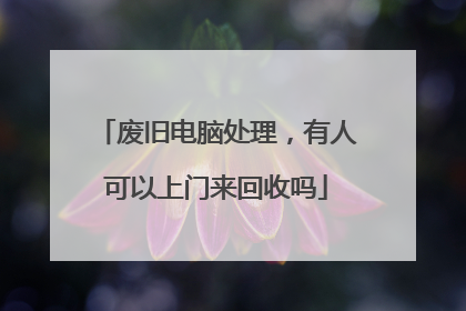 废旧电脑处理,有人可以上门来回收吗