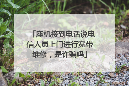 座机接到电话说电信人员上门进行宽带维修,是诈骗吗