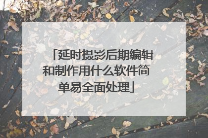 延时摄影后期编辑和制作用什么软件简单易全面处理