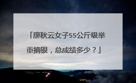 廖秋云女子55公斤级举重摘银,总成绩多少?