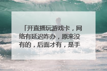 开直播玩游戏卡，网络有延迟咋办，原来没有的，后面才有，是手机我开的4g