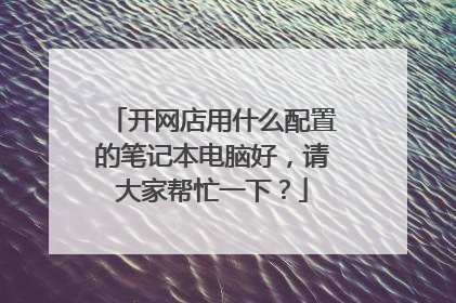 开网店用什么配置的笔记本电脑好，请大家帮忙一下？