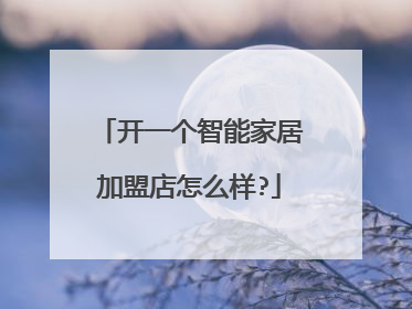 开一个智能家居加盟店怎么样?