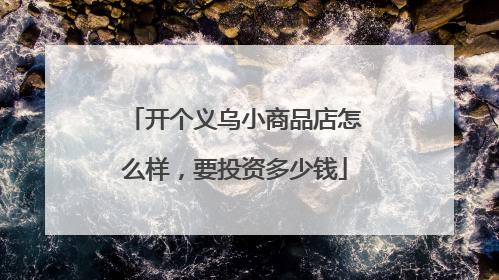开个义乌小商品店怎么样，要投资多少钱