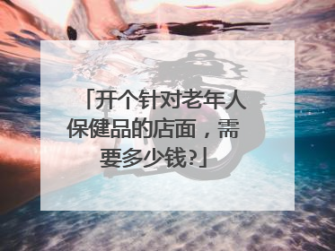 开个针对老年人保健品的店面,需要多少钱?