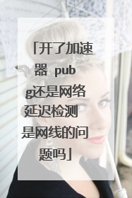 开了加速器 pubg还是网络延迟检测 是网线的问题吗