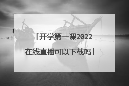 开学第一课2022在线直播可以下载吗