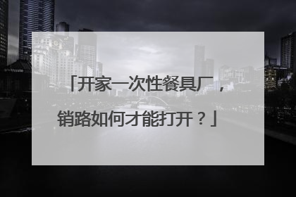开家一次性餐具厂,销路如何才能打开?