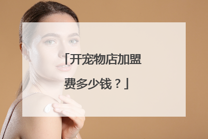 开宠物店加盟费多少钱?