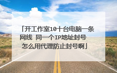 开工作室10十台电脑一条网线 同一个IP地址封号 怎么用代理防止封号啊