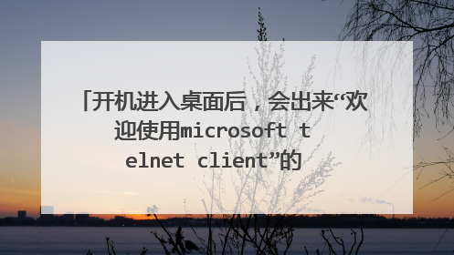 开机进入桌面后，会出来“欢迎使用microsoft telnet client”的字样，请问这是怎么回事？