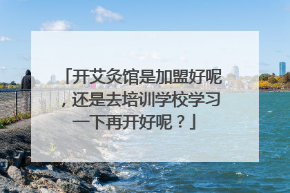 开艾灸馆是加盟好呢，还是去培训学校学习一下再开好呢？