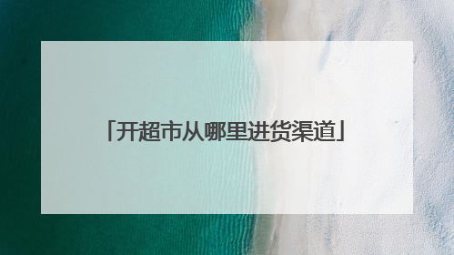 开超市从哪里进货渠道