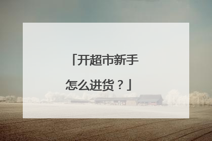 开超市新手怎么进货？