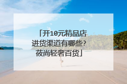 开10元精品店进货渠道有哪些?莜尚轻奢百货