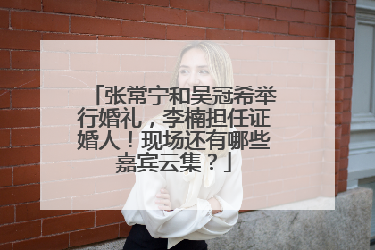 张常宁和吴冠希举行婚礼，李楠担任证婚人！现场还有哪些嘉宾云集？