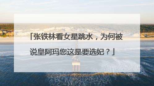 张铁林看女星跳水,为何被说皇阿玛您这是要选妃?