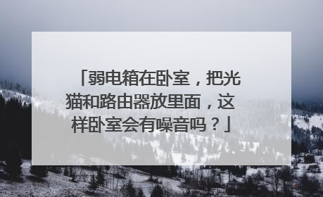 弱电箱在卧室,把光猫和路由器放里面,这样卧室会有噪音吗?