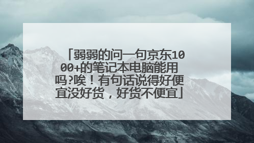 弱弱的问一句京东1000+的笔记本电脑能用吗?唉!有句话说得好便宜没好货,好货不便宜