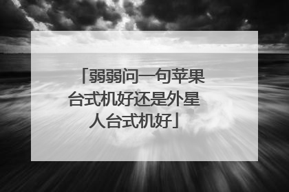 弱弱问一句苹果台式机好还是外星人台式机好