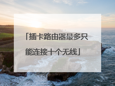 插卡路由器最多只能连接十个无线