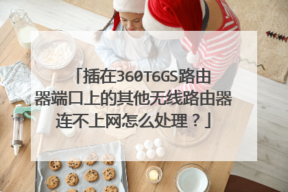 插在360T6GS路由器端口上的其他无线路由器连不上网怎么处理？