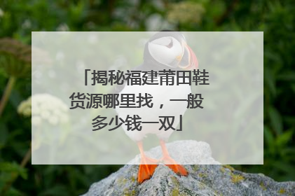 揭秘福建莆田鞋货源哪里找，一般多少钱一双