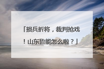 损兵折将，裁判抢戏！山东鲁能怎么啦？