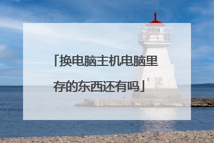 换电脑主机电脑里存的东西还有吗